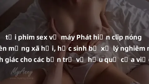 tải phim sex về máy Phát hiện clip nóng sinh viên gây sốt trên mạng xã hội, học sinh bị xử lý nghiêm ngặt. Đây là cảnh giác cho các bạn trẻ về hậu quả của việc chia sẻ thông tin trái phép trên interne