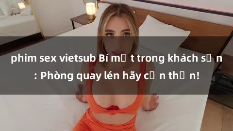 phim sex vietsub Bí mật trong khách sạn: Phòng quay lén hãy cẩn thận!