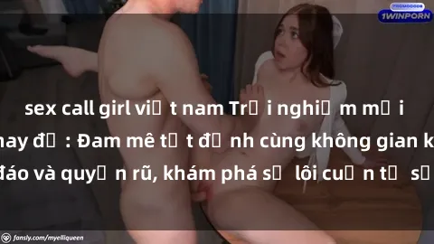 sex call girl việt nam Trải nghiệm mới lạ với sex phòng thay đồ: Đam mê tột đỉnh cùng không gian kín đáo và quyến rũ, khám phá sự lôi cuốn từ sự hấp dẫn của nơi này.