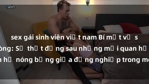 sex gái sinh viên việt nam Bí mật về sex nhân viên văn phòng: Sự thật đằng sau những mối quan hệ nóng bỏng giữa đồng nghiệp trong môi trường làm việc.