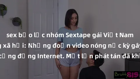 sex bạo lực nhóm Sextape gái Việt Nam gây sốt trên mạng xã hội: Những đoạn video nóng nực kỳ gây chấn động cộng đồng Internet. Một lần phát tán đã khiến người xem không thể rời mắt.