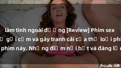 làm tình ngoài đường [Review] Phim sex loli: Đánh giá về sự gợi cảm và gây tranh cãi của thể loại phim này. Những điểm nổi bật và đáng lưu ý khi xem phim loli.