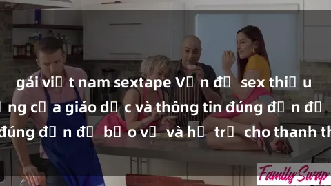 gái việt nam sextape Vấn đề sex thiếu niên: Tầm quan trọng của giáo dục và thông tin đúng đắn để bảo vệ và hỗ trợ cho thanh thiếu niên
