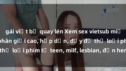 gái việt bị quay lén Xem sex vietsub miễn phí tại nhà, độ phân giải cao, hấp dẫn, đầy đủ thể loại phim từ teen, milf, lesbian, đến hentai và jav.