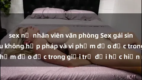 sex nữ nhân viên văn phòng Sex gái sinh viên: Hành vi gấu không hợp pháp và vi phạm đạo đức trong giới trẻ đại học hiện nay
