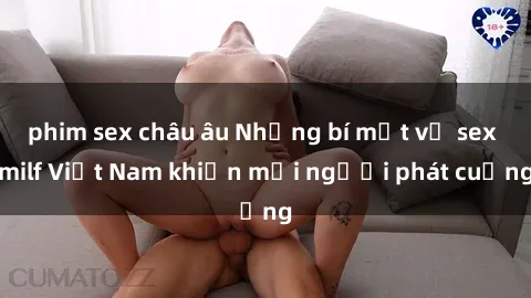 phim sex châu âu Những bí mật về sex milf Việt Nam khiến mọi người phát cuồng