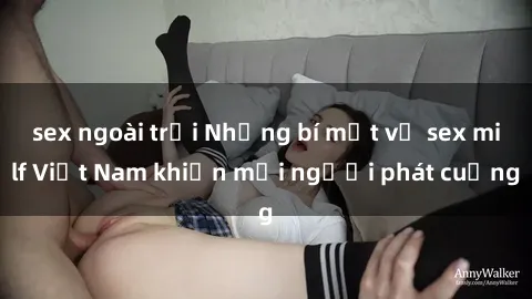 sex ngoài trời Những bí mật về sex milf Việt Nam khiến mọi người phát cuồng
