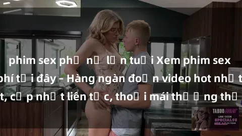 phim sex phụ nữ lớn tuổi Xem phim sex không che miễn phí tại đây – Hàng ngàn đoạn video hot nhất, cập nhật liên tục, thoải mái thưởng thức mà không tốn kém.