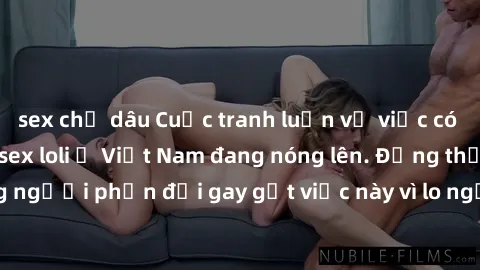 sex chị dâu Cuộc tranh luận về việc có nên hợp pháp hóa sex loli ở Việt Nam đang nóng lên. Đồng thời, cũng có những người phản đối gay gắt việc này vì lo ngại về tác động tiêu cực lên trẻ em và xã hội