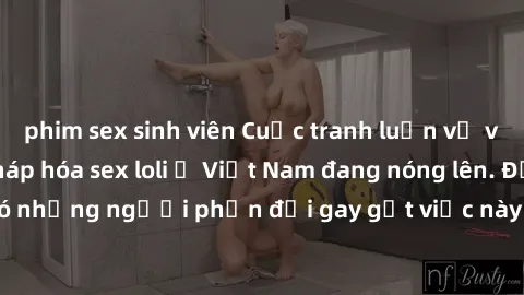 phim sex sinh viên Cuộc tranh luận về việc có nên hợp pháp hóa sex loli ở Việt Nam đang nóng lên. Đồng thời, cũng có những người phản đối gay gắt việc này vì lo ngại về tác động tiêu cực lên trẻ em và