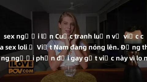 sex người lớn Cuộc tranh luận về việc có nên hợp pháp hóa sex loli ở Việt Nam đang nóng lên. Đồng thời, cũng có những người phản đối gay gắt việc này vì lo ngại về tác động tiêu cực lên trẻ em và xã h