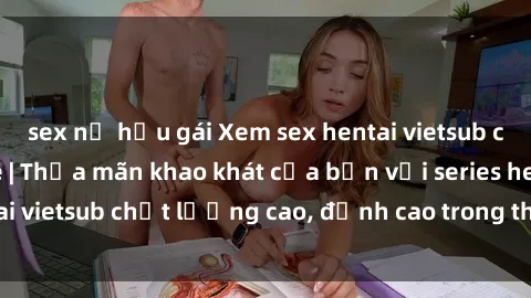 sex nữ hầu gái Xem sex hentai vietsub cực hot, không che | Thỏa mãn khao khát của bạn với series hentai vietsub chất lượng cao, đỉnh cao trong thể loại anime không che.