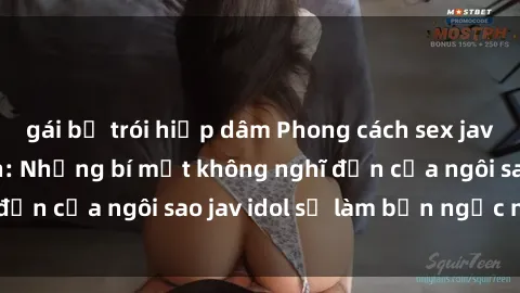 gái bị trói hiếp dâm Phong cách sex jav idol siêu hấp dẫn: Những bí mật không nghĩ đến của ngôi sao jav idol sẽ làm bạn ngạc nhiên!