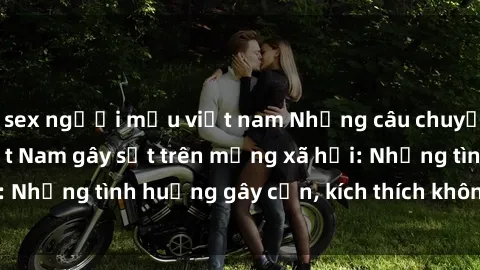 sex người mẫu việt nam Những câu chuyện sex sinh viên Việt Nam gây sốt trên mạng xã hội: Những tình huống gây cấn, kích thích không thể bỏ qua