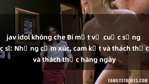 jav idol không che Bí mật về cuộc sống sex của bác sĩ: Những cảm xúc, cam kết và thách thức hàng ngày