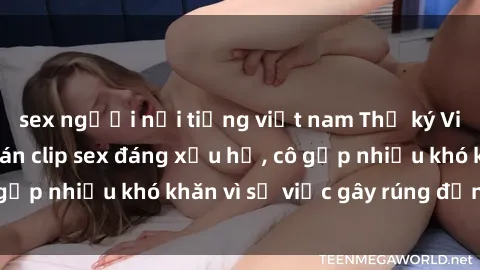 sex người nổi tiếng việt nam Thư ký Việt Nam bị phát tán clip sex đáng xấu hổ, cô gặp nhiều khó khăn vì sự việc gây rúng động này.