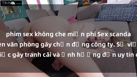 phim sex không che miễn phí Sex scandal của nữ nhân viên văn phòng gây chấn động công ty. Sự việc gây tranh cãi và ảnh hưởng đến uy tín của doanh nghiệp.