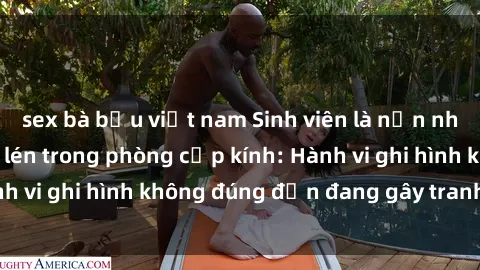 sex bà bầu việt nam Sinh viên là nạn nhân của video quay lén trong phòng cấp kính: Hành vi ghi hình không đúng đắn đang gây tranh cãi lớn
