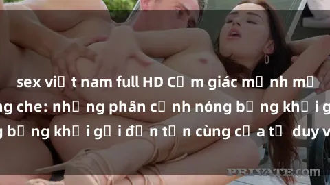sex việt nam full HD Cảm giác mạnh mẽ với sex BDSM không che: những phân cảnh nóng bỏng khơi gợi đến tận cùng của tư duy và cơ thể.