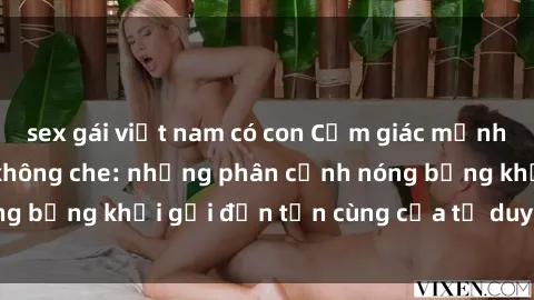sex gái việt nam có con Cảm giác mạnh mẽ với sex BDSM không che: những phân cảnh nóng bỏng khơi gợi đến tận cùng của tư duy và cơ thể.