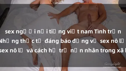 sex người nổi tiếng việt nam Tình trạng nô lệ tình dục: Những thực tế đáng báo động về sex nô lệ và cách hỗ trợ nạn nhân trong xã hội hiện nay