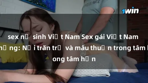 sex nữ sinh Việt Nam Sex gái Việt Nam có chồng: Nỗi trăn trở và mâu thuẫn trong tâm hồn