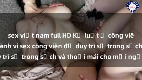sex việt nam full HD Kỷ luật ở công viên: Chấn chỉnh hành vi sex công viên để duy trì sự trong sạch và thoải mái cho mọi người.