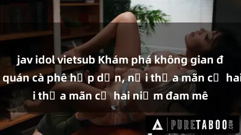 jav idol vietsub Khám phá không gian độc đáo tại sex quán cà phê hấp dẫn, nơi thỏa mãn cả hai niềm đam mê