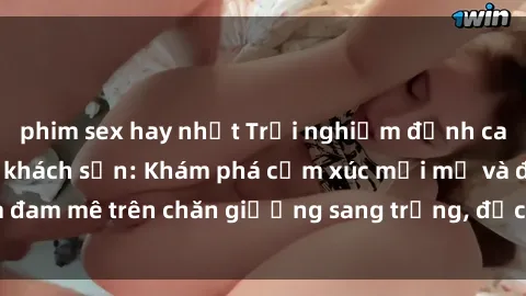 phim sex hay nhất Trải nghiệm đỉnh cao tình yêu tại sex khách sạn: Khám phá cảm xúc mới mẻ và đam mê trên chăn giường sang trọng, độc đáo, không giới hạn.
