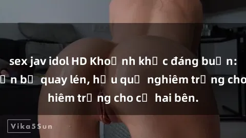 sex jav idol HD Khoảnh khắc đáng buồn: Sex khách sạn bị quay lén, hậu quả nghiêm trọng cho cả hai bên.