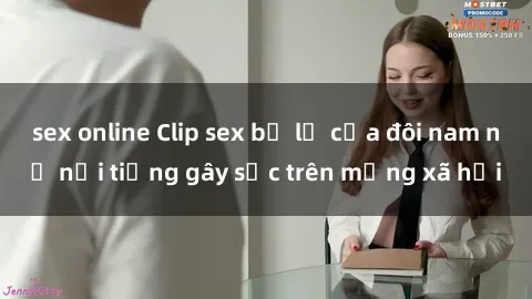 sex online Clip sex bị lộ của đôi nam nữ nổi tiếng gây sốc trên mạng xã hội