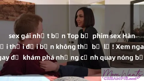 sex gái nhật bản Top bộ phim sex Hàn Quốc hot nhất mọi thời đại bạn không thể bỏ lỡ! Xem ngay để khám phá những cảnh quay nóng bỏng, đầy nghẹt thở!