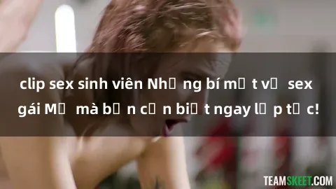 clip sex sinh viên Những bí mật về sex gái Mỹ mà bạn cần biết ngay lập tức!