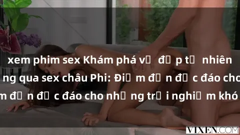 xem phim sex Khám phá vẻ đẹp tự nhiên và văn hóa đa dạng qua sex châu Phi: Điểm đến độc đáo cho những trải nghiệm khó quên