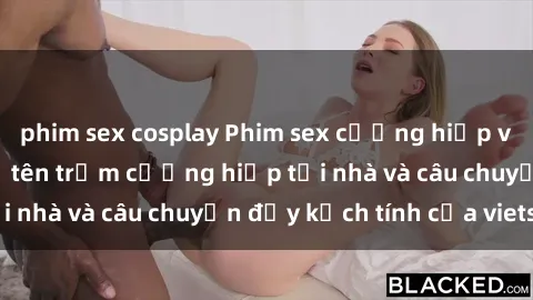 phim sex cosplay Phim sex cưỡng hiếp vietsub: Nữ sinh bị tên trộm cưỡng hiếp tại nhà và câu chuyện đầy kịch tính của vietsub