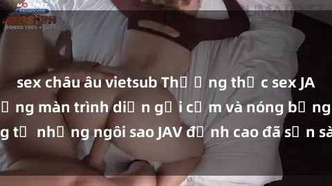 sex châu âu vietsub Thưởng thức sex JAV idol miễn phí: Những màn trình diễn gợi cảm và nóng bỏng từ những ngôi sao JAV đỉnh cao đã sẵn sàng để bạn khám phá.