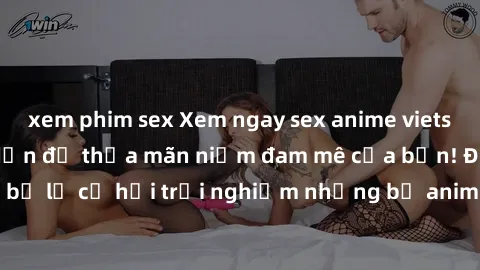 xem phim sex Xem ngay sex anime vietsub cực hot và hấp dẫn để thỏa mãn niềm đam mê của bạn! Đừng bỏ lỡ cơ hội trải nghiệm những bộ anime đỉnh cao chỉ có tại đây!
