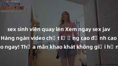 sex sinh viên quay lén Xem ngay sex jav full HD miễn phí - Hàng ngàn video chất lượng cao đỉnh cao chỉ cần click vào ngay! Thỏa mãn khao khát không giới hạn, đón chờ những trải nghiệm mới lạ!