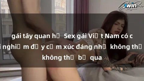 gái tây quan hệ Sex gái Việt Nam có con: Trải nghiệm đầy cảm xúc đáng nhớ không thể bỏ qua