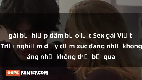 gái bị hiếp dâm bạo lực Sex gái Việt Nam có con: Trải nghiệm đầy cảm xúc đáng nhớ không thể bỏ qua