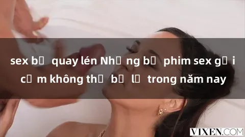 sex bị quay lén Những bộ phim sex gợi cảm không thể bỏ lỡ trong năm nay