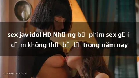 sex jav idol HD Những bộ phim sex gợi cảm không thể bỏ lỡ trong năm nay