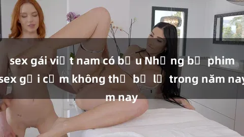 sex gái việt nam có bầu Những bộ phim sex gợi cảm không thể bỏ lỡ trong năm nay