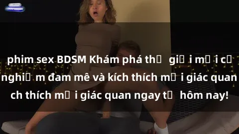 phim sex BDSM Khám phá thế giới mới của sex online: trải nghiệm đam mê và kích thích mọi giác quan ngay từ hôm nay!
