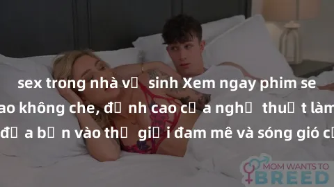sex trong nhà vệ sinh Xem ngay phim sex HD chất lượng cao không che, đỉnh cao của nghệ thuật làm tình, đưa bạn vào thế giới đam mê và sóng gió của tình yêu không giới hạn.