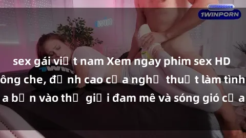 sex gái việt nam Xem ngay phim sex HD chất lượng cao không che, đỉnh cao của nghệ thuật làm tình, đưa bạn vào thế giới đam mê và sóng gió của tình yêu không giới hạn.