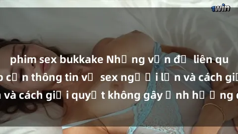 phim sex bukkake Những vấn đề liên quan đến việc tiếp cận thông tin về sex người lớn và cách giải quyết không gây ảnh hưởng đến trẻ em