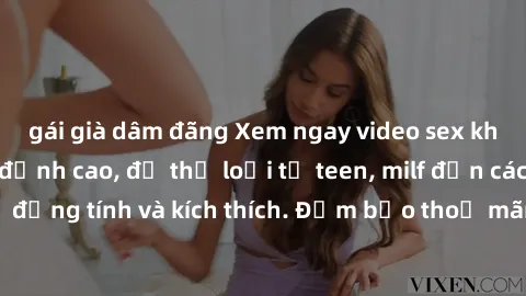 gái già dâm đãng Xem ngay video sex không che miễn phí đỉnh cao, đủ thể loại từ teen, milf đến các cảnh quan hệ đồng tính và kích thích. Đảm bảo thoả mãn mọi khả năng kích thích của bạn!