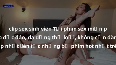 clip sex sinh viên Tải phim sex miễn phí chất lượng cao độc đáo, đa dạng thể loại, không cần đăng ký tài khoản. Cập nhật liên tục những bộ phim hot nhất trên thị trường. Sự lựa chọn hàng đầu cho người