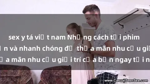 sex y tá việt nam Những cách tải phim sex về máy đơn giản và nhanh chóng để thỏa mãn nhu cầu giải trí của bạn ngay tại nhà